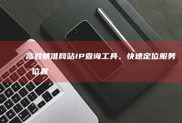 高效精准网站IP查询工具，快速定位服务器位置